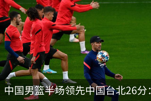 中国男篮半场领先中国台北26分：胡金秋李弘权均9分 全队10人得分