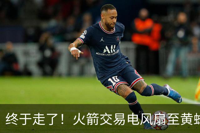 终于走了！火箭交易电风扇至黄蜂 还搭了3个次轮签