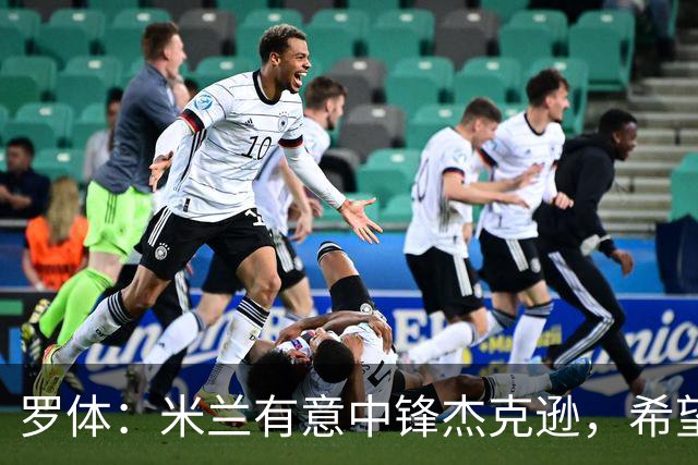 罗体：米兰有意中锋杰克逊，希望高价租借+选择买断或有条件买断