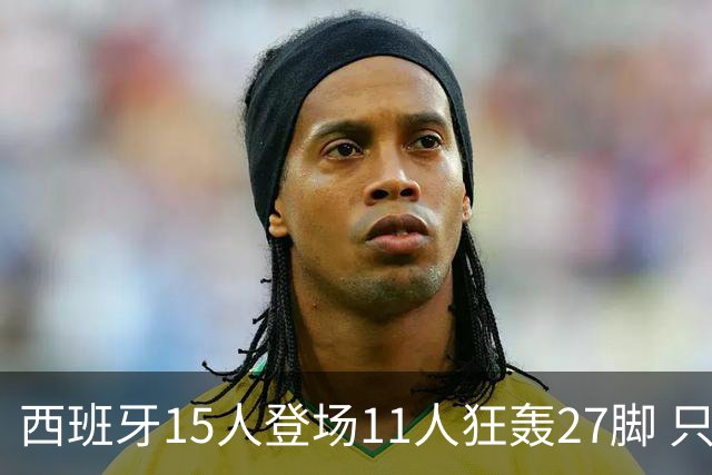 西班牙15人登场11人狂轰27脚 只收获0-0该是谁的锅？