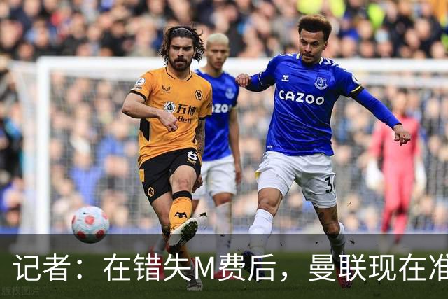 记者：在错失M费后，曼联现在准备探索引进伯恩茅斯中场斯科特