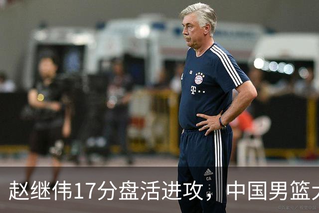 赵继伟17分盘活进攻，中国男篮大胜晋级 杨瀚森10+5 郭士强不固执了