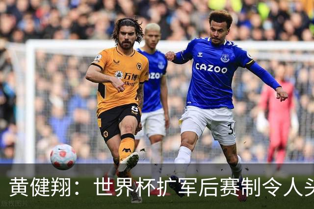 黄健翔：世界杯扩军后赛制令人头疼，恢复8个组也许会有默契球